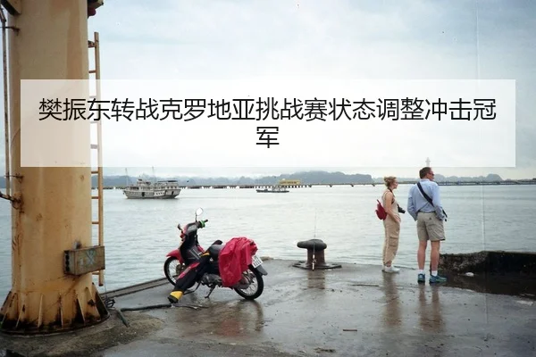 樊振东转战克罗地亚挑战赛状态调整冲击冠军
