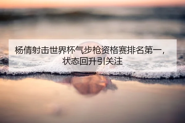 杨倩射击世界杯气步枪资格赛排名第一，状态回升引关注
