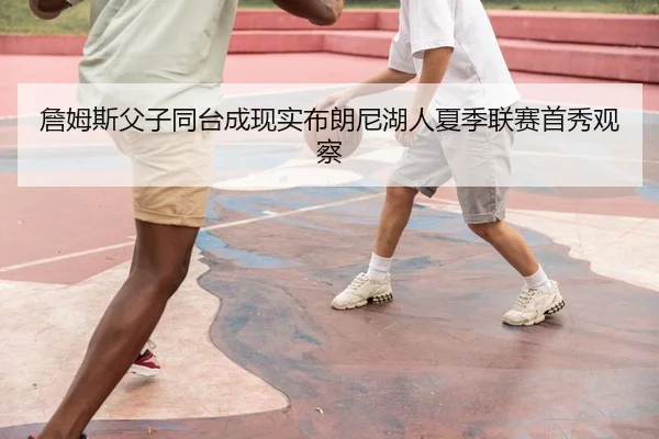 詹姆斯父子同台成现实布朗尼湖人夏季联赛首秀观察