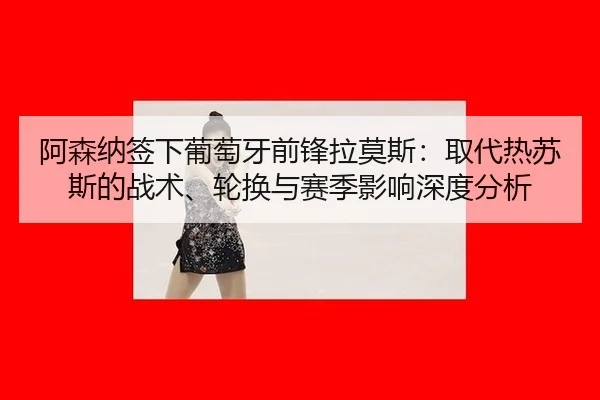 阿森纳签下葡萄牙前锋拉莫斯：取代热苏斯的战术、轮换与赛季影响深度分析