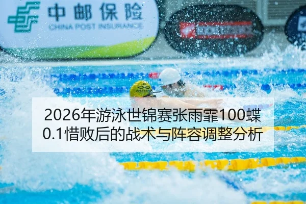2026年游泳世锦赛张雨霏100蝶0.1惜败后的战术与阵容调整分析