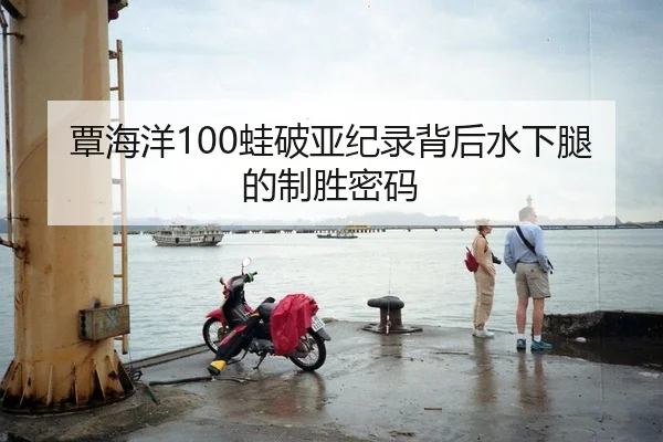 覃海洋100蛙破亚纪录背后水下腿的制胜密码