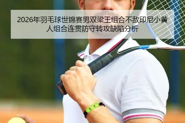 2026年羽毛球世锦赛男双梁王组合不敌印尼小黄人组合连贯防守转攻缺陷分析