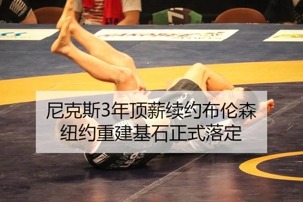 尼克斯3年顶薪续约布伦森 纽约重建基石正式落定